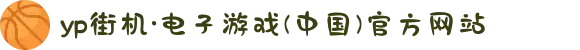 yp街机·电子游戏(中国)官方网站